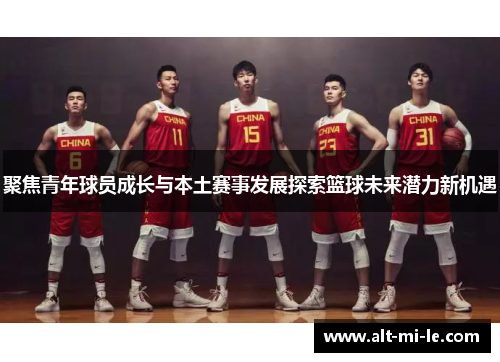 聚焦青年球员成长与本土赛事发展探索篮球未来潜力新机遇