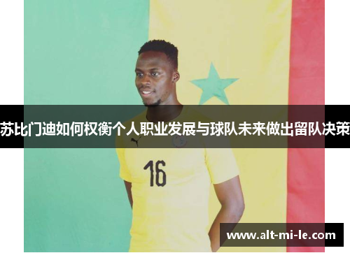 苏比门迪如何权衡个人职业发展与球队未来做出留队决策