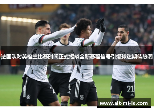 法国队对英格兰比赛时间正式揭晓全新赛程信号引爆球迷期待热潮