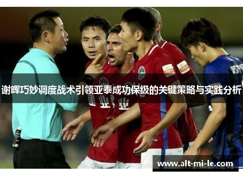 谢晖巧妙调度战术引领亚泰成功保级的关键策略与实践分析