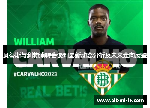 贝蒂斯与利物浦转会谈判最新动态分析及未来走向展望