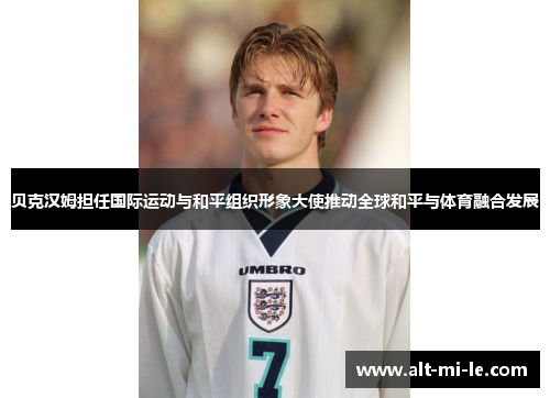 贝克汉姆担任国际运动与和平组织形象大使推动全球和平与体育融合发展
