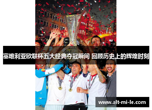 塞维利亚欧联杯五大经典夺冠瞬间 回顾历史上的辉煌时刻 塞维利亚欧联杯五大经典夺冠瞬间 回顾历史上的辉煌时刻