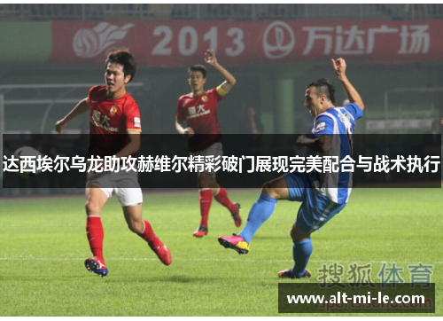 达西埃尔乌龙助攻赫维尔精彩破门展现完美配合与战术执行