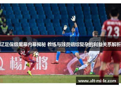 辽足保级黑幕内幕揭秘 教练与球员错综复杂的利益关系解析 辽足保级黑幕内幕揭秘 教练与球员错综复杂的利益关系解析