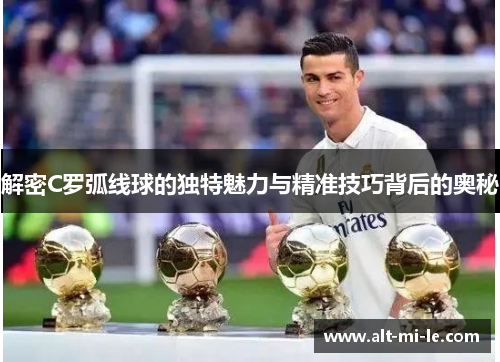 解密C罗弧线球的独特魅力与精准技巧背后的奥秘
