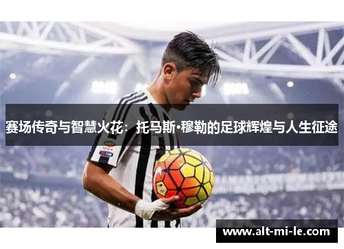 赛场传奇与智慧火花:托马斯·穆勒的足球辉煌与人生征途 赛场传奇与智慧火花:托马斯·穆勒的足球辉煌与人生征途