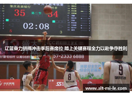 辽篮奋力拼搏冲击季后赛席位 踏上关键赛程全力以赴争夺胜利 辽篮奋力拼搏冲击季后赛席位 踏上关键赛程全力以赴争夺胜利