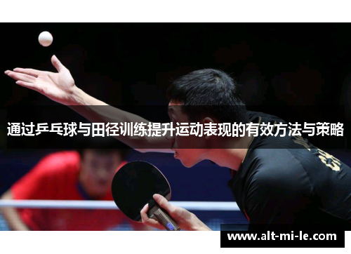 通过乒乓球与田径训练提升运动表现的有效方法与策略 通过乒乓球与田径训练提升运动表现的有效方法与策略