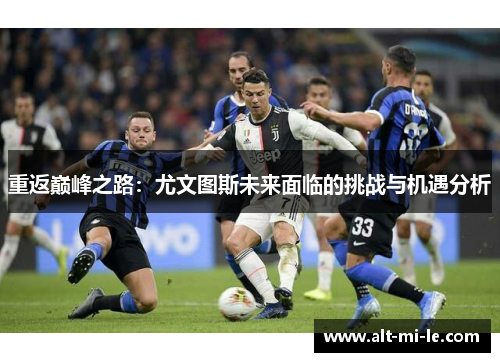 重返巅峰之路：尤文图斯未来面临的挑战与机遇分析
