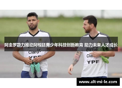 阿圭罗致力推动阿根廷青少年科技创新教育 助力未来人才成长