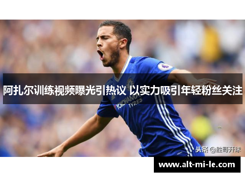 阿扎尔训练视频曝光引热议 以实力吸引年轻粉丝关注 阿扎尔训练视频曝光引热议 以实力吸引年轻粉丝关注