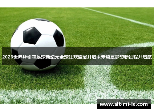 2026世界杯引领足球新纪元全球狂欢盛宴开启未来篇章梦想新征程共启航 2026世界杯引领足球新纪元全球狂欢盛宴开启未来篇章梦想新征程共启航