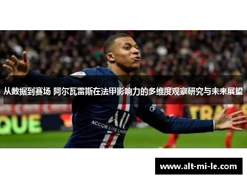 从数据到赛场 阿尔瓦雷斯在法甲影响力的多维度观察研究与未来展望