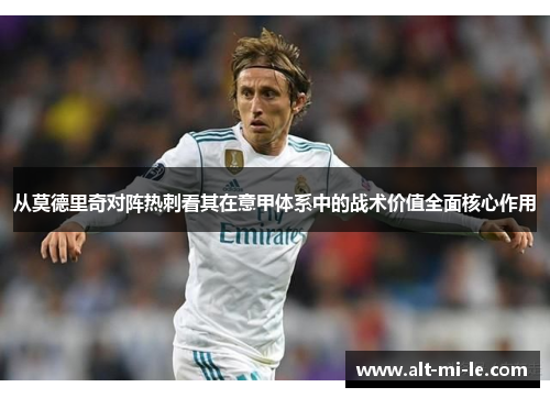 从莫德里奇对阵热刺看其在意甲体系中的战术价值全面核心作用