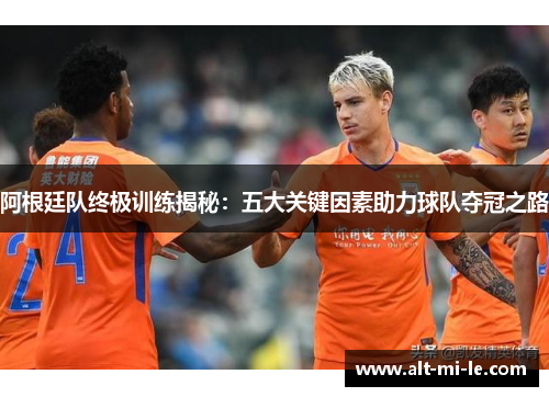 阿根廷队终极训练揭秘：五大关键因素助力球队夺冠之路