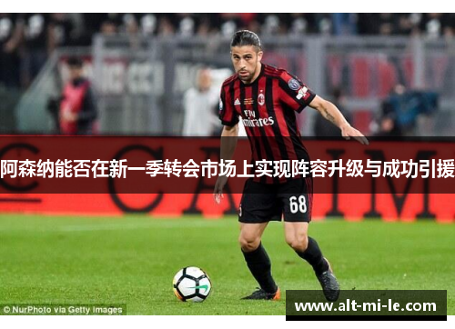 阿森纳能否在新一季转会市场上实现阵容升级与成功引援