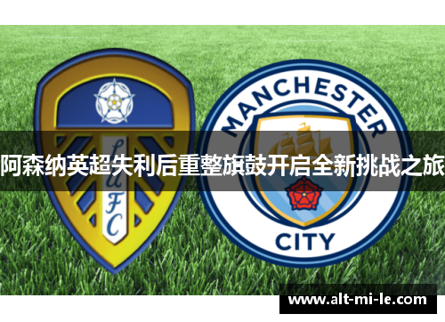 阿森纳英超失利后重整旗鼓开启全新挑战之旅 阿森纳英超失利后重整旗鼓开启全新挑战之旅