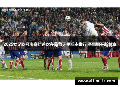 2025女足欧冠决赛将首次在葡萄牙里斯本举行 赛事揭开新篇章