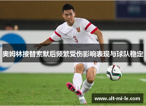 奥姆林接替索默后频繁受伤影响表现与球队稳定 奥姆林接替索默后频繁受伤影响表现与球队稳定