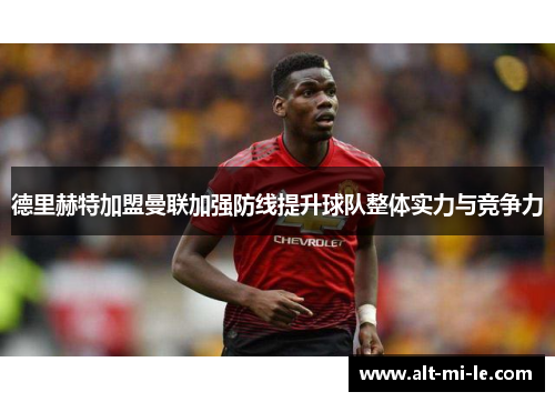 德里赫特加盟曼联加强防线提升球队整体实力与竞争力