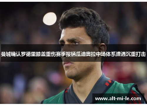 曼城确认罗德里膝盖重伤赛季报销瓜迪奥拉中场体系遭遇沉重打击