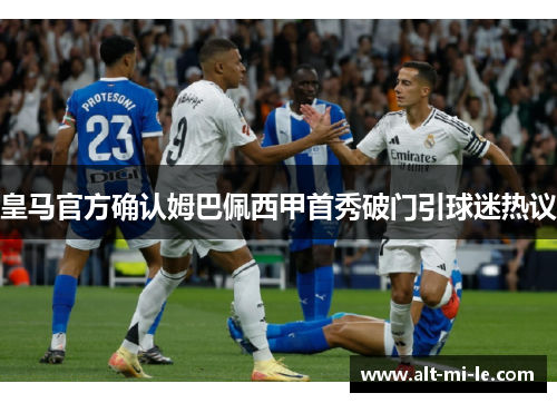 皇马官方确认姆巴佩西甲首秀破门引球迷热议