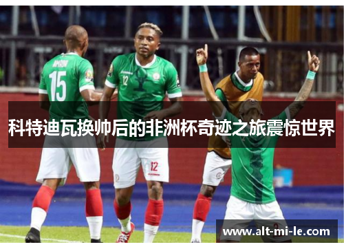 科特迪瓦换帅后的非洲杯奇迹之旅震惊世界