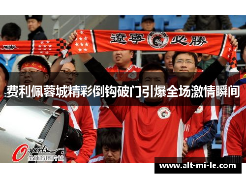 费利佩蓉城精彩倒钩破门引爆全场激情瞬间