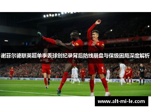 谢菲尔德联英超单季丢球创纪录背后防线崩盘与保级困局深度解析