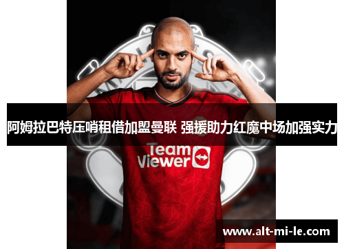 阿姆拉巴特压哨租借加盟曼联 强援助力红魔中场加强实力