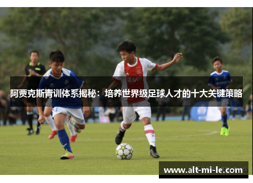 阿贾克斯青训体系揭秘：培养世界级足球人才的十大关键策略