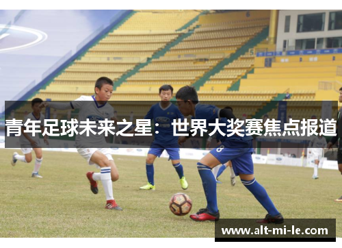 青年足球未来之星：世界大奖赛焦点报道