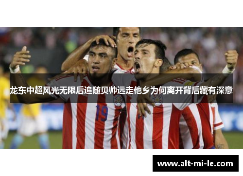 龙东中超风光无限后追随贝帅远走他乡为何离开背后藏有深意