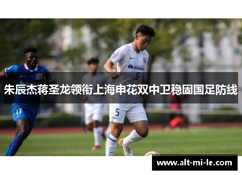 朱辰杰蒋圣龙领衔上海申花双中卫稳固国足防线 朱辰杰蒋圣龙领衔上海申花双中卫稳固国足防线