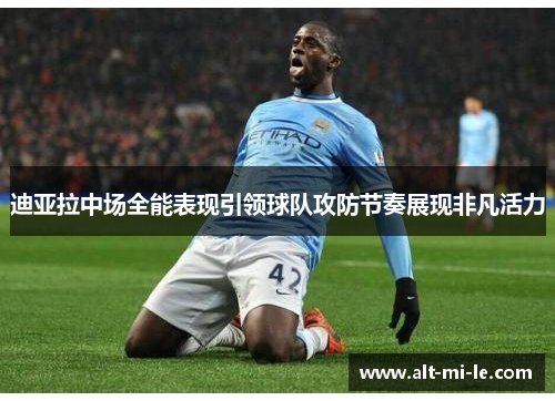 迪亚拉中场全能表现引领球队攻防节奏展现非凡活力 迪亚拉中场全能表现引领球队攻防节奏展现非凡活力