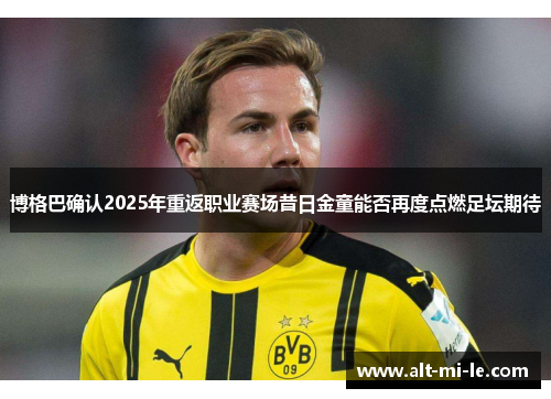 博格巴确认2025年重返职业赛场昔日金童能否再度点燃足坛期待