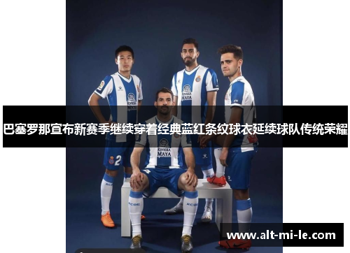 巴塞罗那宣布新赛季继续穿着经典蓝红条纹球衣延续球队传统荣耀